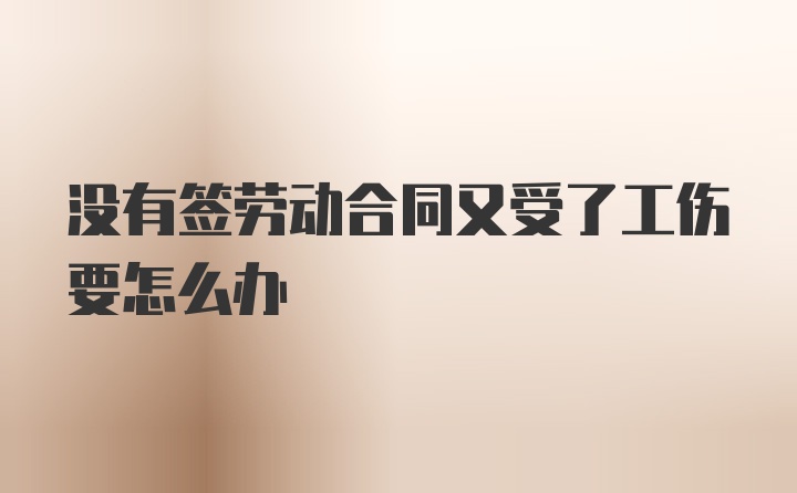 没有签劳动合同又受了工伤要怎么办