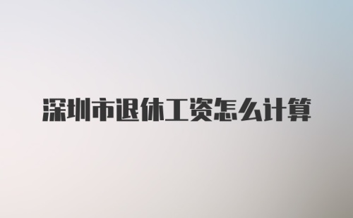 深圳市退休工资怎么计算