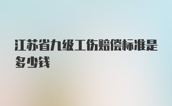 江苏省九级工伤赔偿标准是多少钱