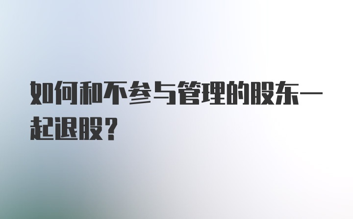 如何和不参与管理的股东一起退股？