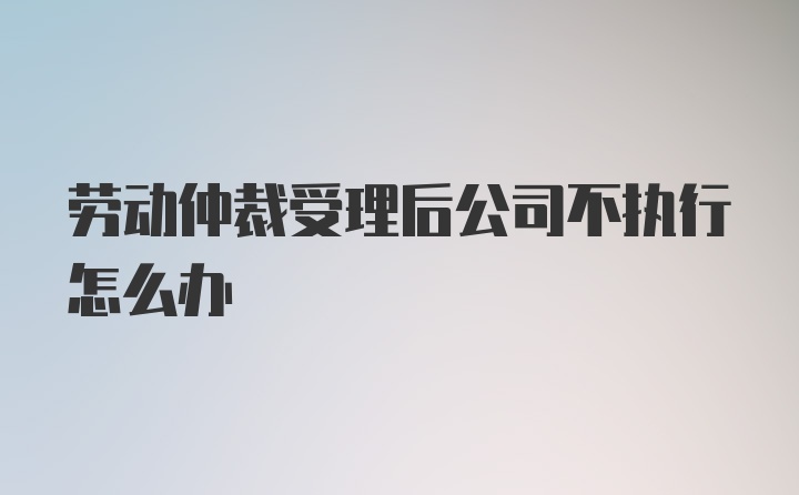 劳动仲裁受理后公司不执行怎么办