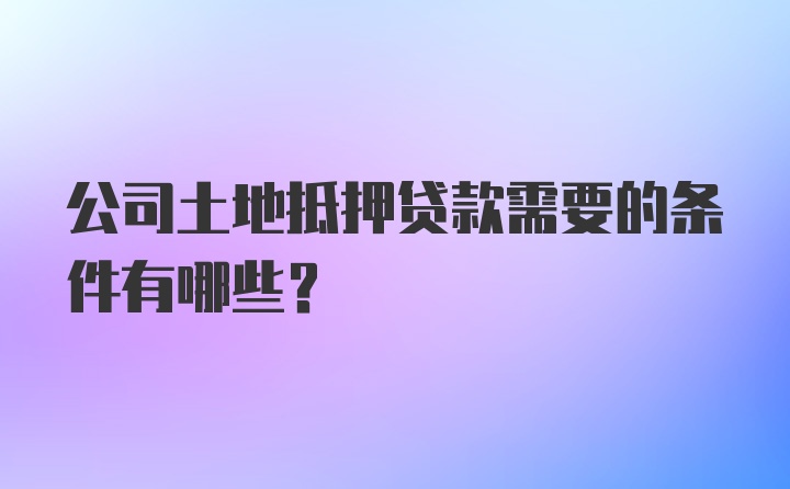 公司土地抵押贷款需要的条件有哪些？