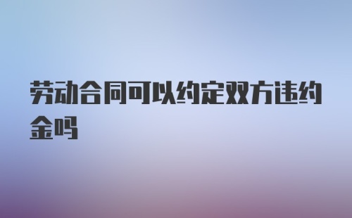 劳动合同可以约定双方违约金吗