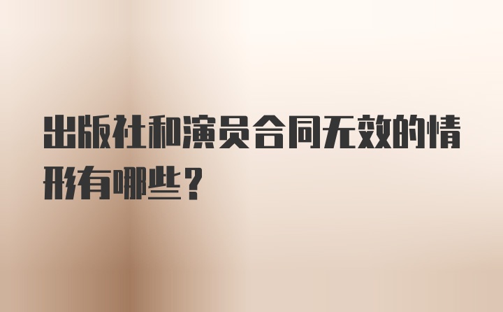 出版社和演员合同无效的情形有哪些？