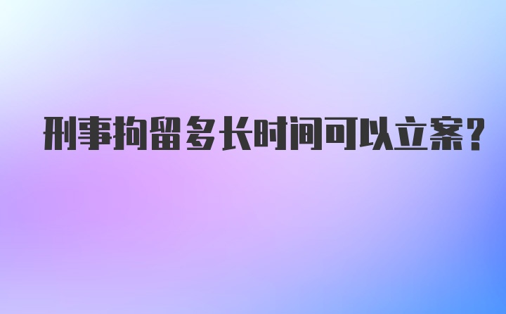 刑事拘留多长时间可以立案？