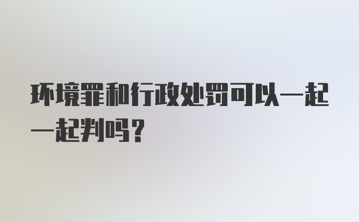 环境罪和行政处罚可以一起一起判吗？