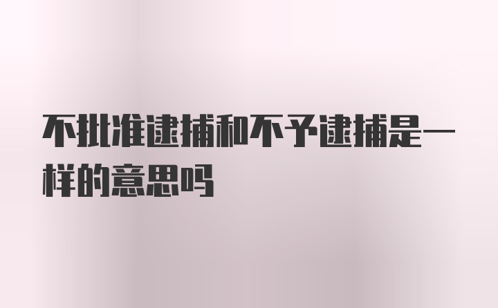 不批准逮捕和不予逮捕是一样的意思吗