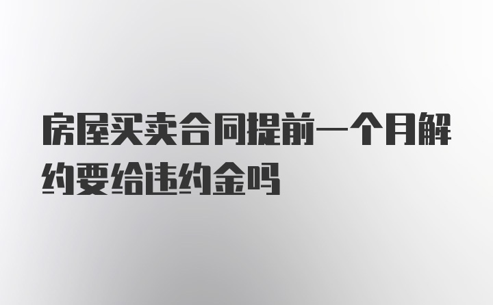 房屋买卖合同提前一个月解约要给违约金吗