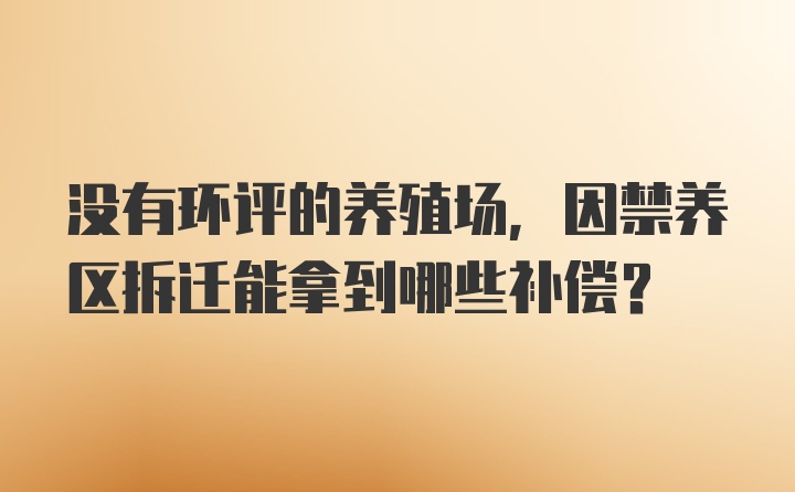 没有环评的养殖场，因禁养区拆迁能拿到哪些补偿？