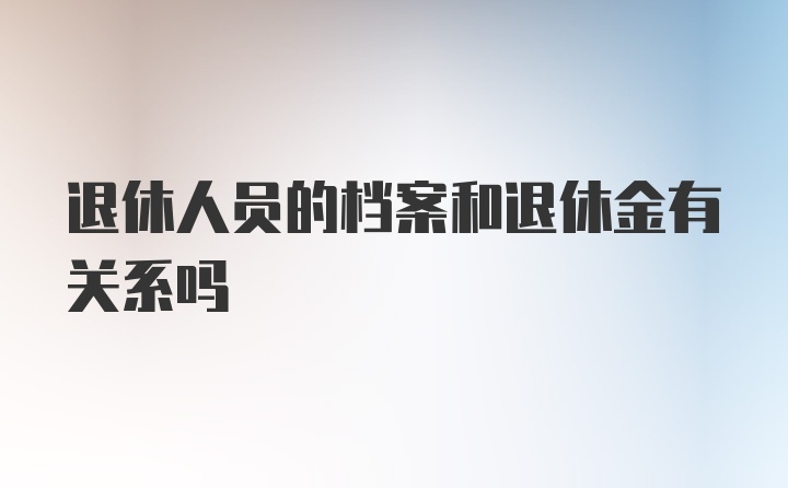 退休人员的档案和退休金有关系吗