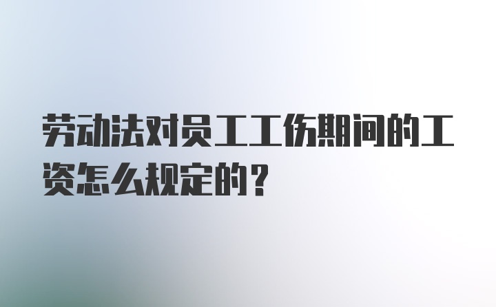 劳动法对员工工伤期间的工资怎么规定的？