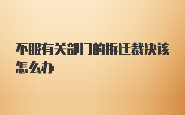 不服有关部门的拆迁裁决该怎么办