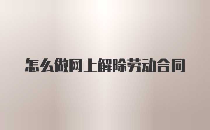 怎么做网上解除劳动合同