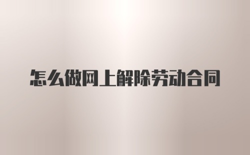 怎么做网上解除劳动合同