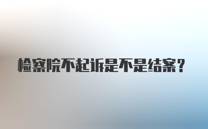 检察院不起诉是不是结案?