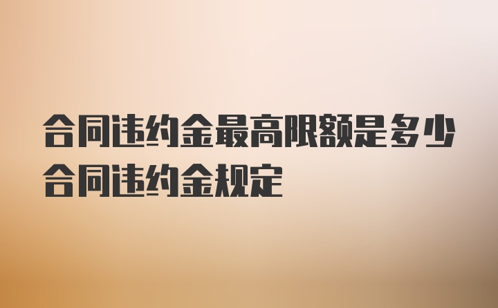 合同违约金最高限额是多少合同违约金规定