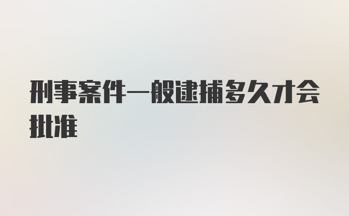 刑事案件一般逮捕多久才会批准