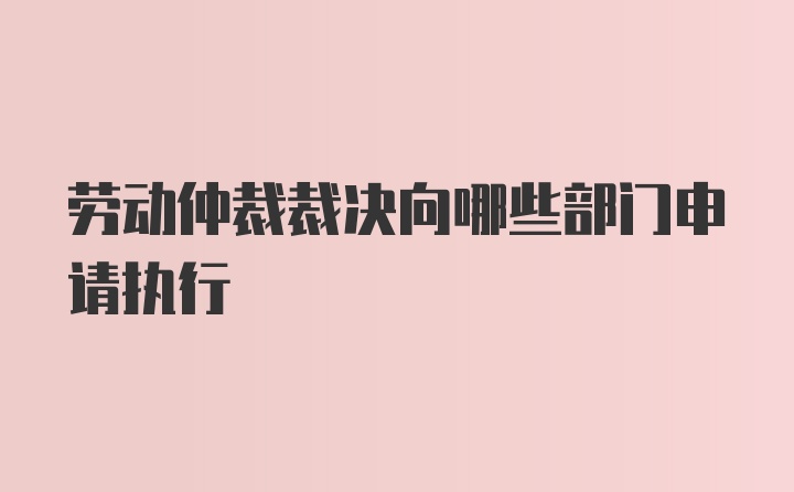 劳动仲裁裁决向哪些部门申请执行