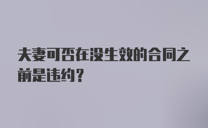 夫妻可否在没生效的合同之前是违约？