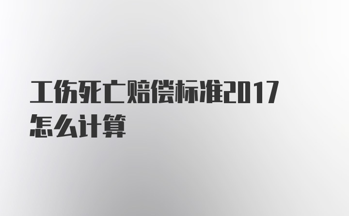 工伤死亡赔偿标准2017怎么计算