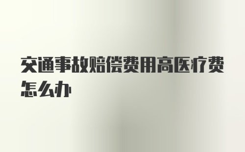 交通事故赔偿费用高医疗费怎么办