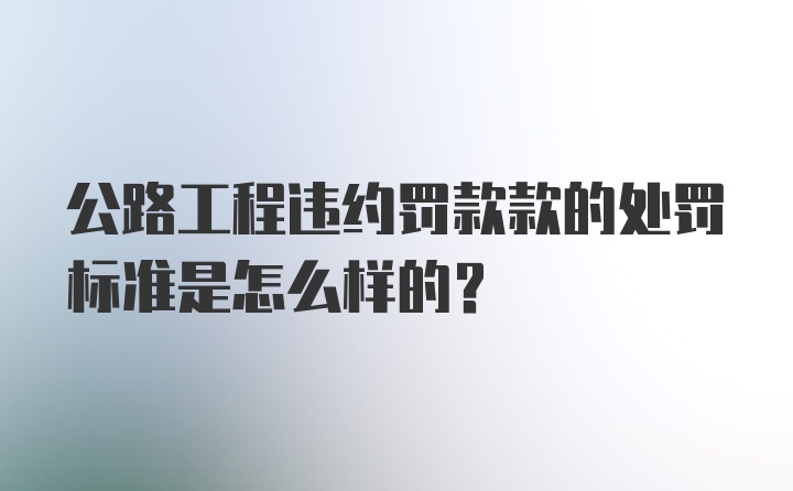 公路工程违约罚款款的处罚标准是怎么样的？