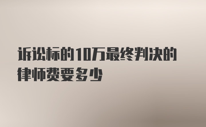 诉讼标的10万最终判决的律师费要多少