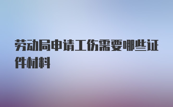 劳动局申请工伤需要哪些证件材料