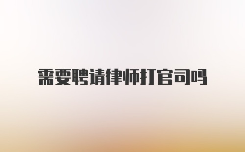 需要聘请律师打官司吗