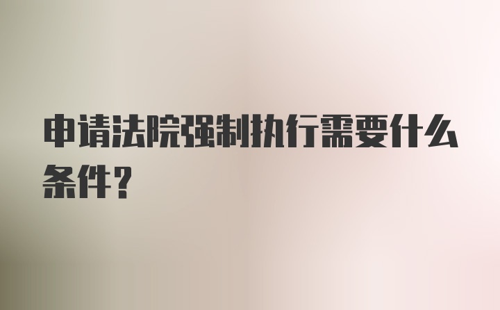 申请法院强制执行需要什么条件？