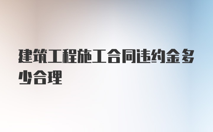 建筑工程施工合同违约金多少合理