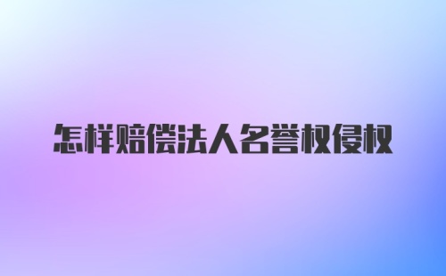 怎样赔偿法人名誉权侵权