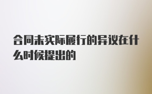 合同未实际履行的异议在什么时候提出的