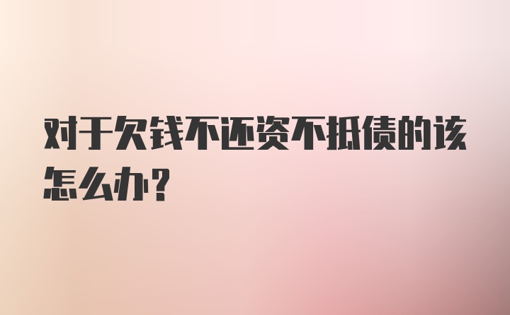 对于欠钱不还资不抵债的该怎么办?