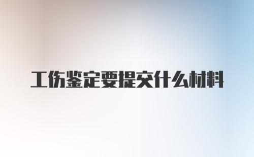 工伤鉴定要提交什么材料