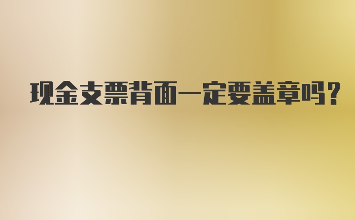 现金支票背面一定要盖章吗？