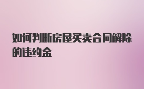 如何判断房屋买卖合同解除的违约金