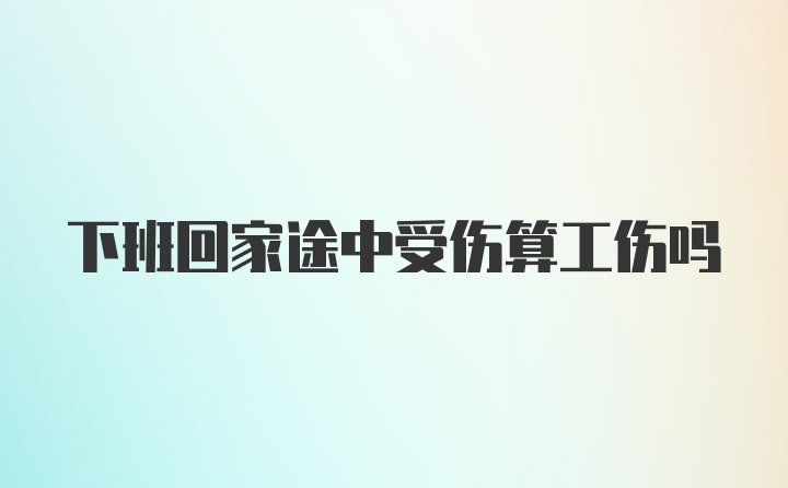 下班回家途中受伤算工伤吗