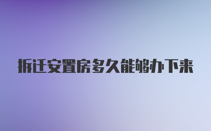 拆迁安置房多久能够办下来