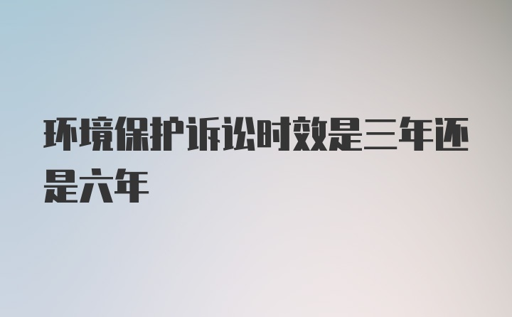 环境保护诉讼时效是三年还是六年