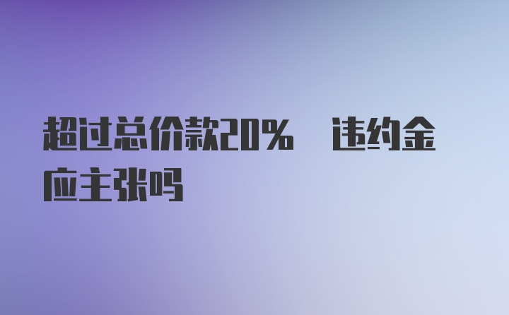 超过总价款20% 违约金应主张吗