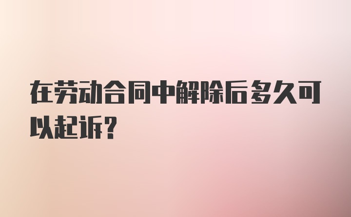 在劳动合同中解除后多久可以起诉？