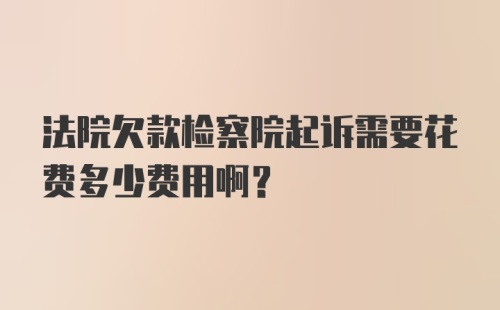 法院欠款检察院起诉需要花费多少费用啊？