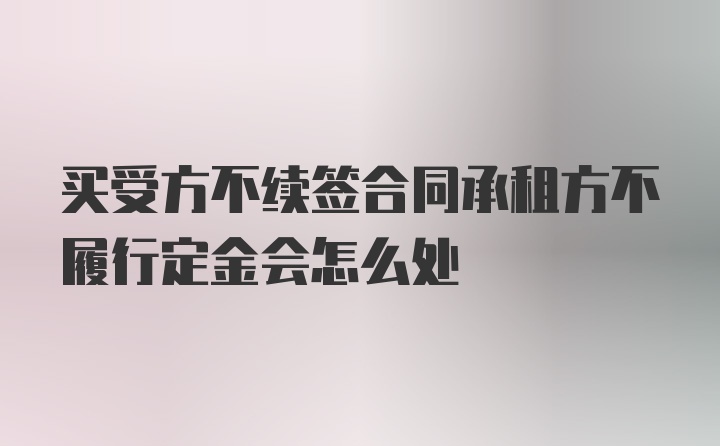 买受方不续签合同承租方不履行定金会怎么处