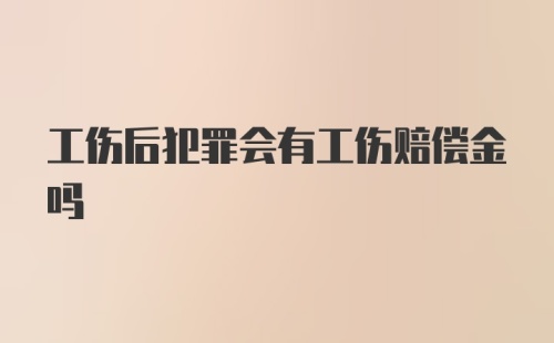 工伤后犯罪会有工伤赔偿金吗