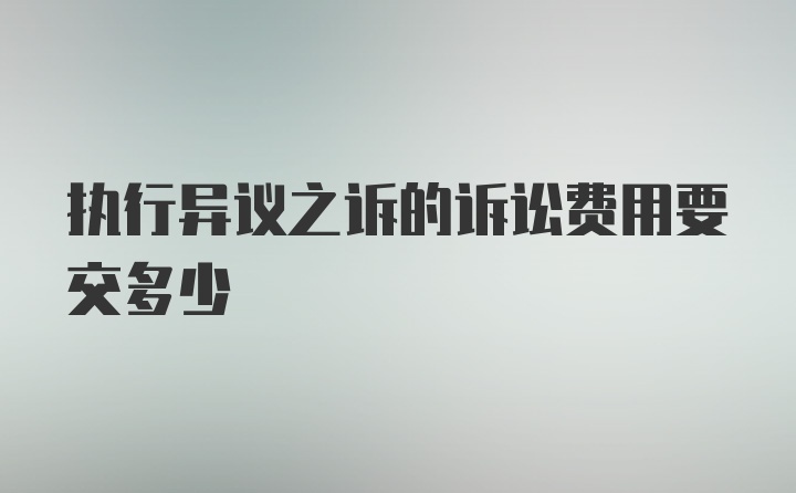 执行异议之诉的诉讼费用要交多少