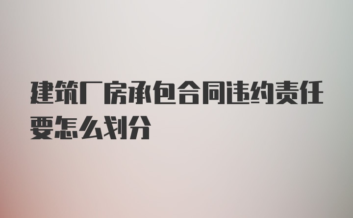 建筑厂房承包合同违约责任要怎么划分