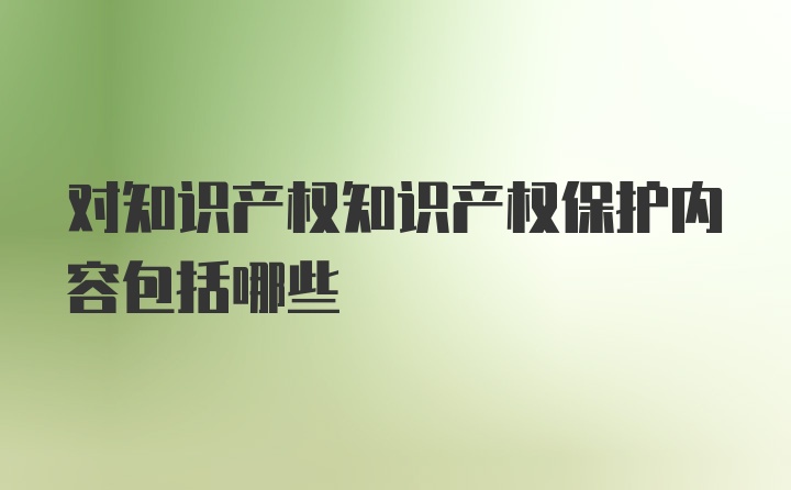 对知识产权知识产权保护内容包括哪些