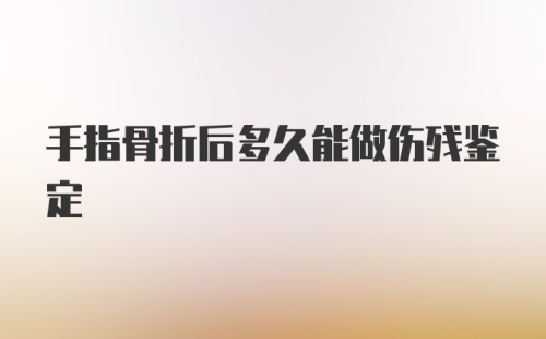 手指骨折后多久能做伤残鉴定