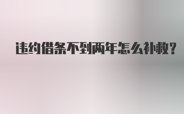 违约借条不到两年怎么补救？